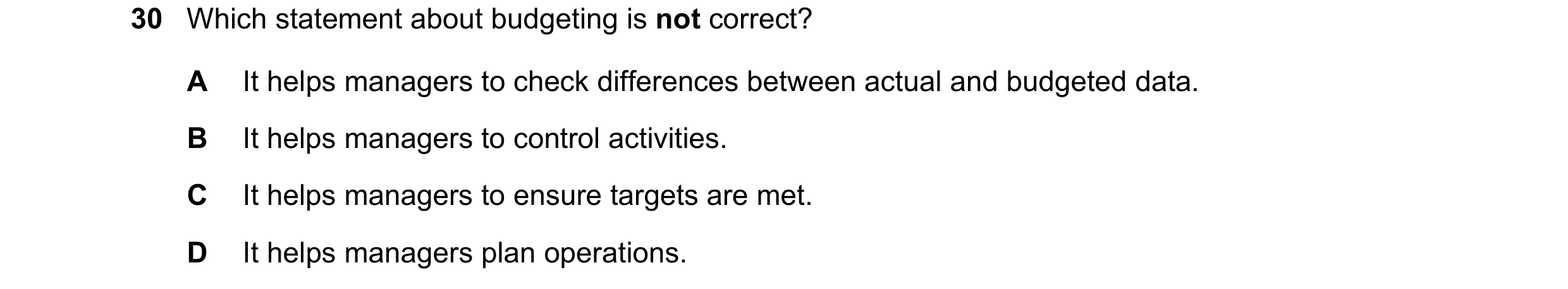 Question 31: Which statement about budgeting is not correct? A It helps managers to check differences between actual and budgeted data. B It helps manag…