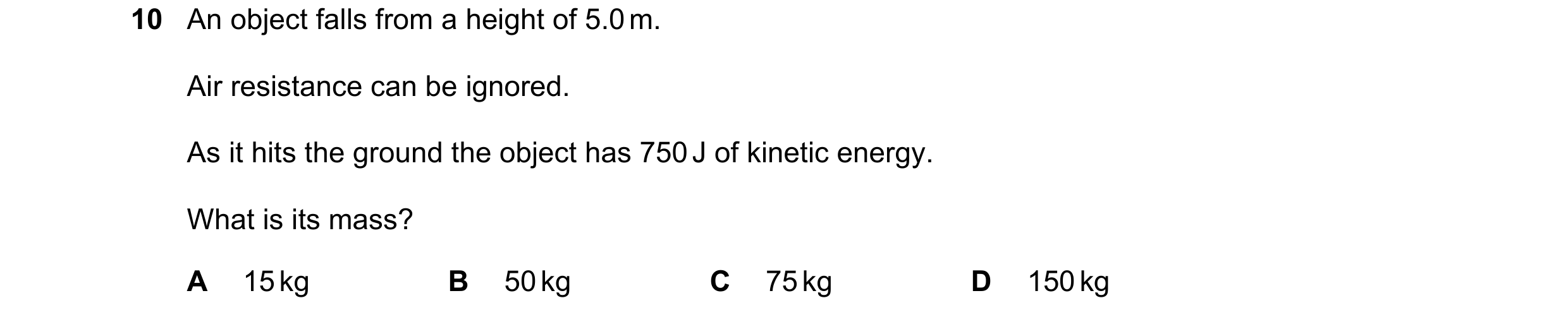 Question 28: An object falls from a height of 5.0 m. Air resistance can be ignored. As it hits the ground the object has 750 J of kinetic energy. What i…