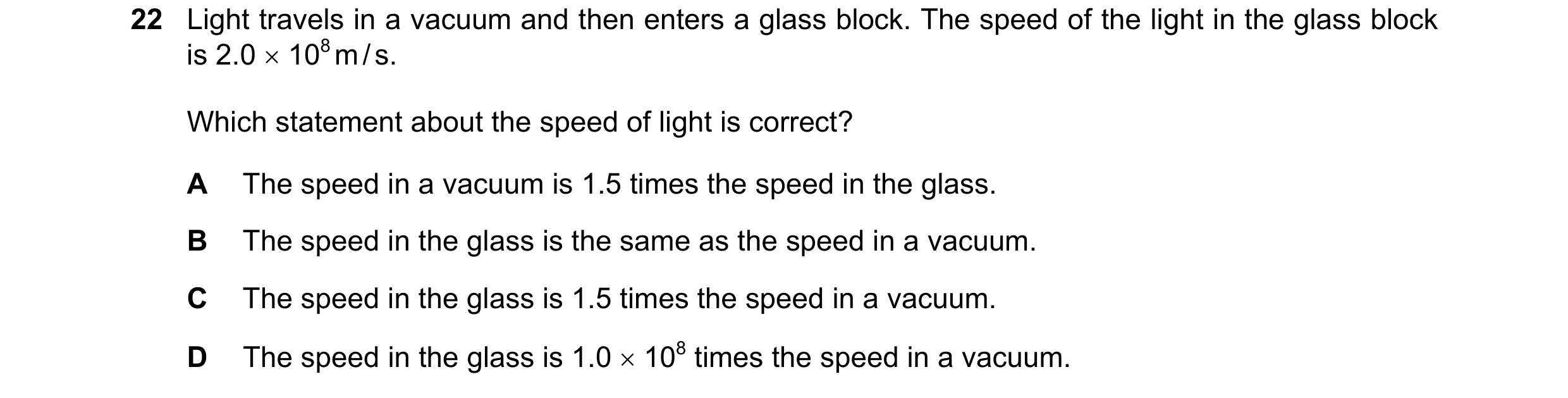 Question 23: Light travels in a vacuum and then enters a glass block. The speed of the light in the glass block is 2.0 × 108 m / s. Which statement abou…