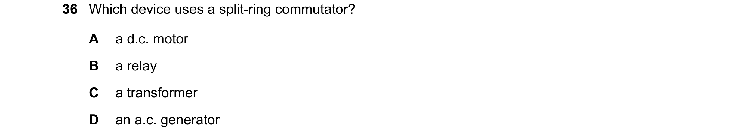Question 24: Which device uses a split-ring commutator? A a d.c. motor B a relay C a transformer D an a.c. generator