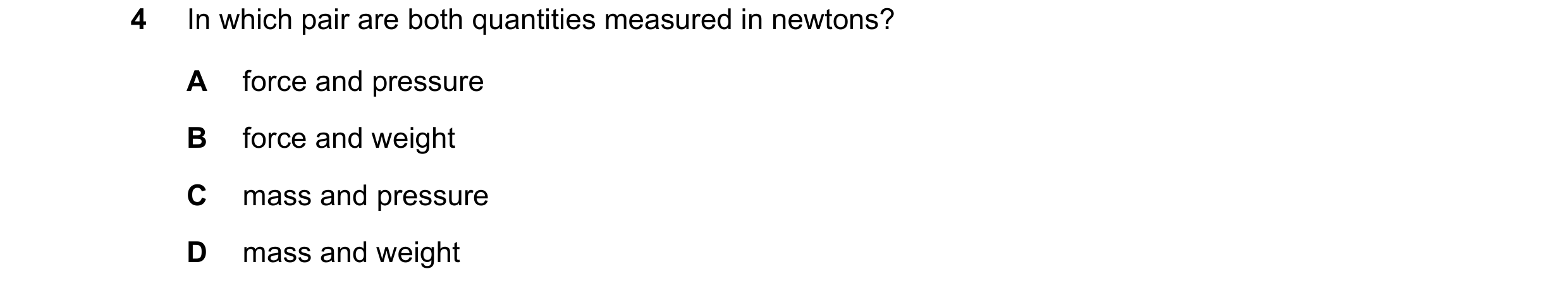 Question 11: In which pair are both quantities measured in newtons? A force and pressure B force and weight C mass and pressure D mass and weight