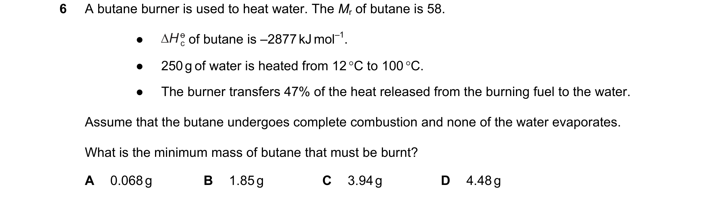 Question 160: A butane burner is used to heat water. The Mr of butane is 58. ● of butane is –2877 kJ mol–1. ● 250 g of water is heated from 12 °C to 100 …