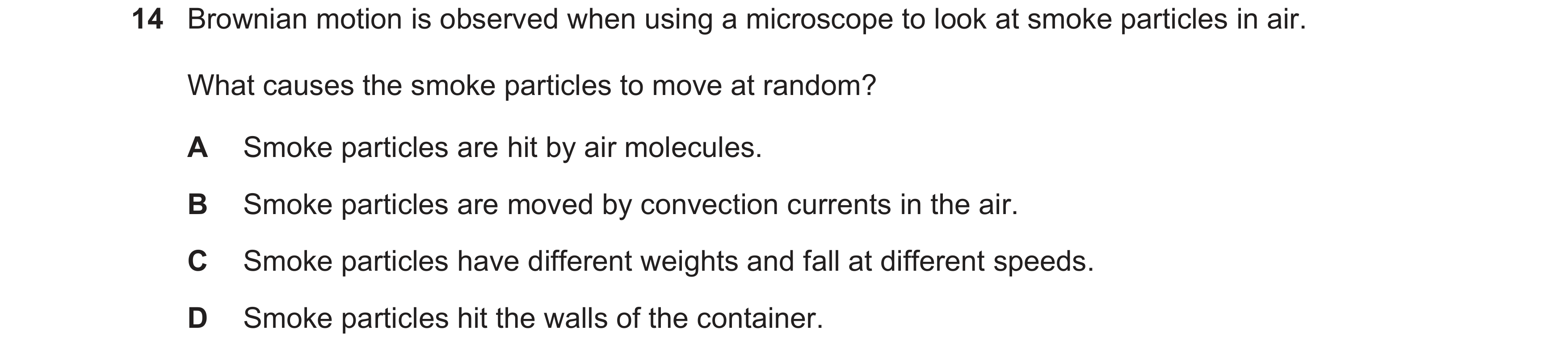 Question 30: Brownian motion is observed when using a microscope to look at smoke particles in air. What causes the smoke particles to move at random? A…