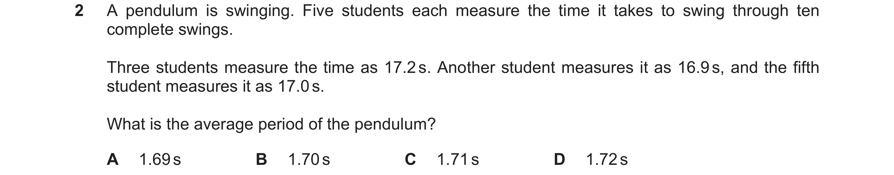 Question 17: A pendulum is swinging. Five students each measure the time it takes to swing through ten complete swings. Three students measure the time …
