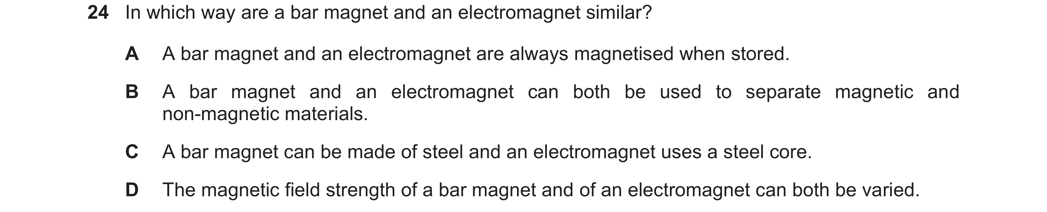 Question 25: In which way are a bar magnet and an electromagnet similar? A A bar magnet and an electromagnet are always magnetised when stored. B A bar …