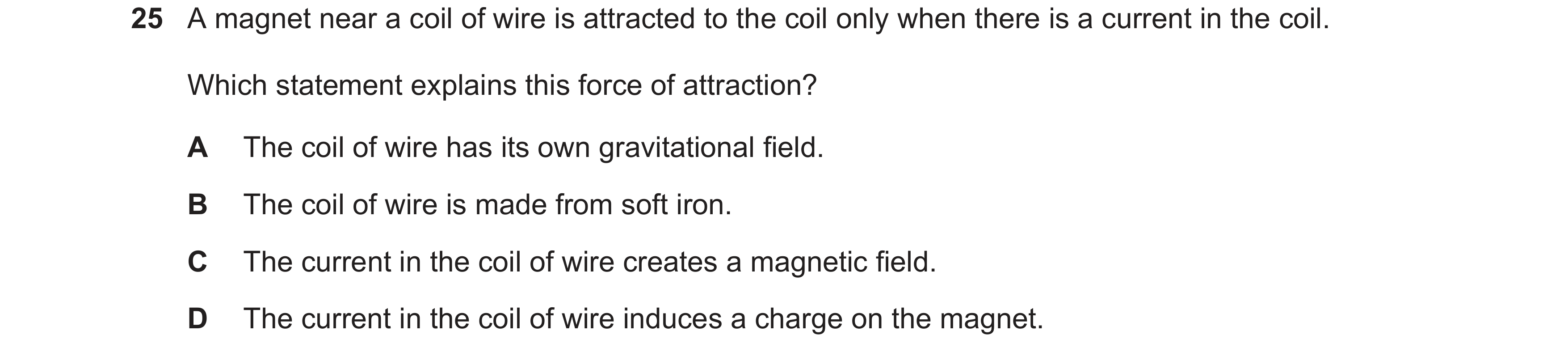Question 26: A magnet near a coil of wire is attracted to the coil only when there is a current in the coil. Which statement explains this force of attr…