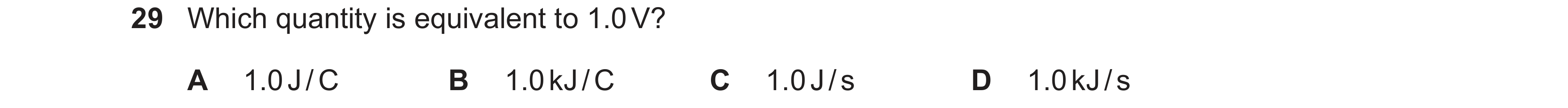 Question 42: Which quantity is equivalent to 1.0 V? A 1.0 J / C B 1.0 kJ / C C 1.0 J / s D 1.0 kJ / s