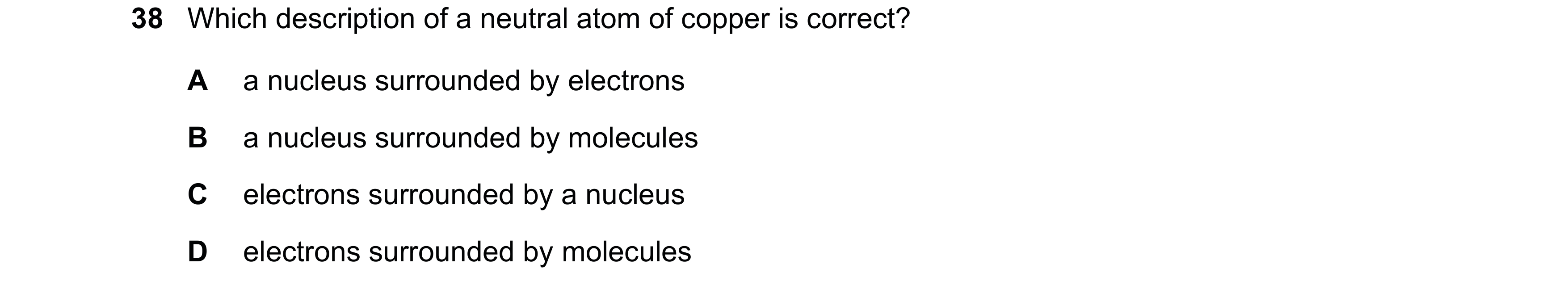 Question 25: Which description of a neutral atom of copper is correct? A a nucleus surrounded by electrons B a nucleus surrounded by molecules C electro…