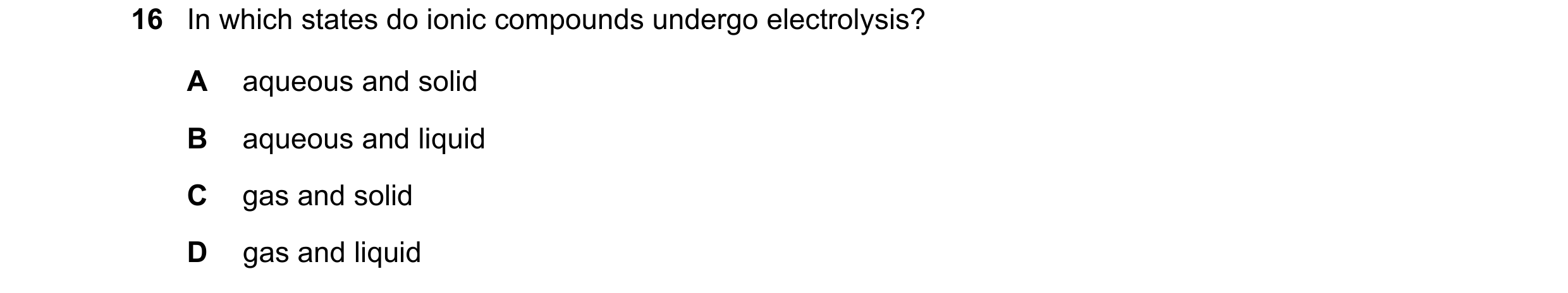 Question 97: In which states do ionic compounds undergo electrolysis? A aqueous and solid B aqueous and liquid C gas and solid D gas and liquid
