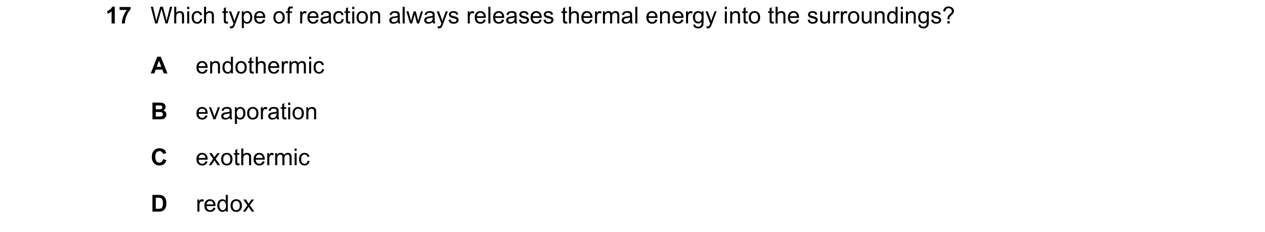 Question 67: Which type of reaction always releases thermal energy into the surroundings? A endothermic B evaporation C exothermic D redox