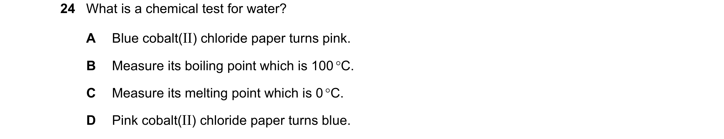 Question 99: What is a chemical test for water? A Blue cobalt(II) chloride paper turns pink. B Measure its boiling point which is 100 C. C Measure its …