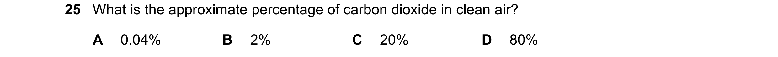 Question 69: What is the approximate percentage of carbon dioxide in clean air? A 0.04% B 2% C 20% D 80%