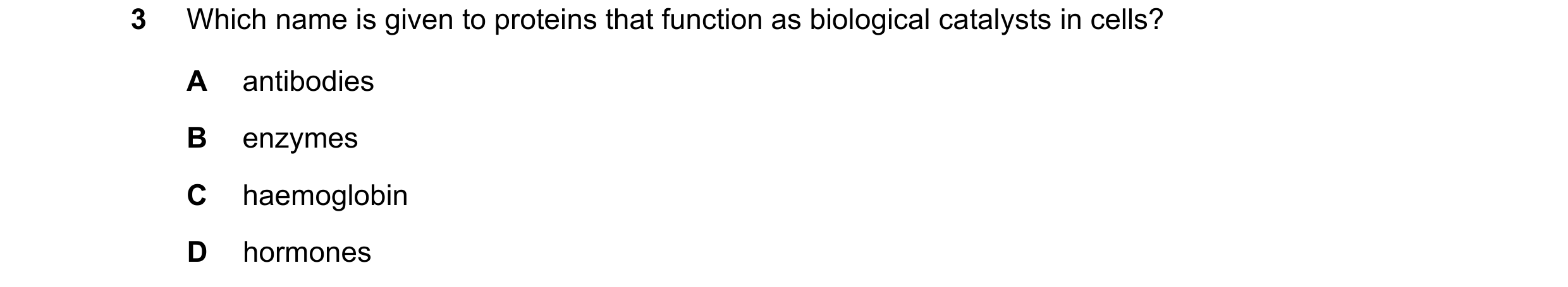 Question 81: Which name is given to proteins that function as biological catalysts in cells? A antibodies B enzymes C haemoglobin D hormones
