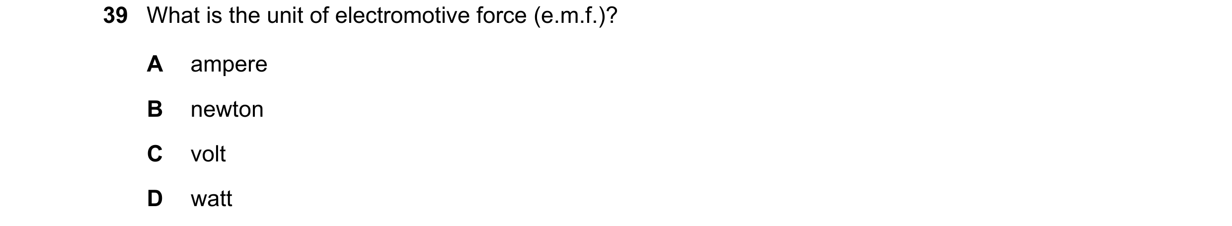 Question 139: What is the unit of electromotive force (e.m.f.)? A ampere B newton C volt D watt