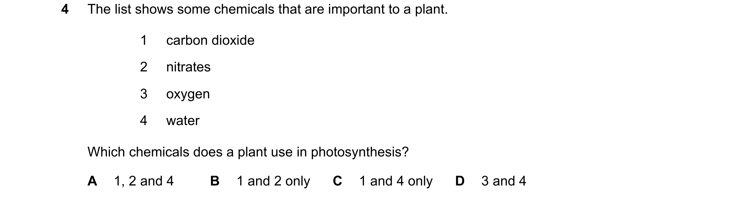 Question 90: The list shows some chemicals that are important to a plant. 1 carbon dioxide 2 nitrates 3 oxygen 4 water Which chemicals does a plant use …