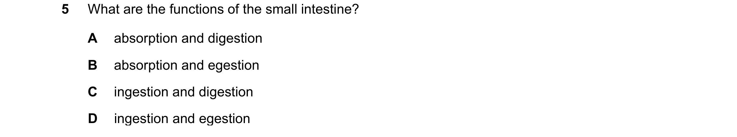Question 51: What are the functions of the small intestine? A absorption and digestion B absorption and egestion C ingestion and digestion D ingestion a…