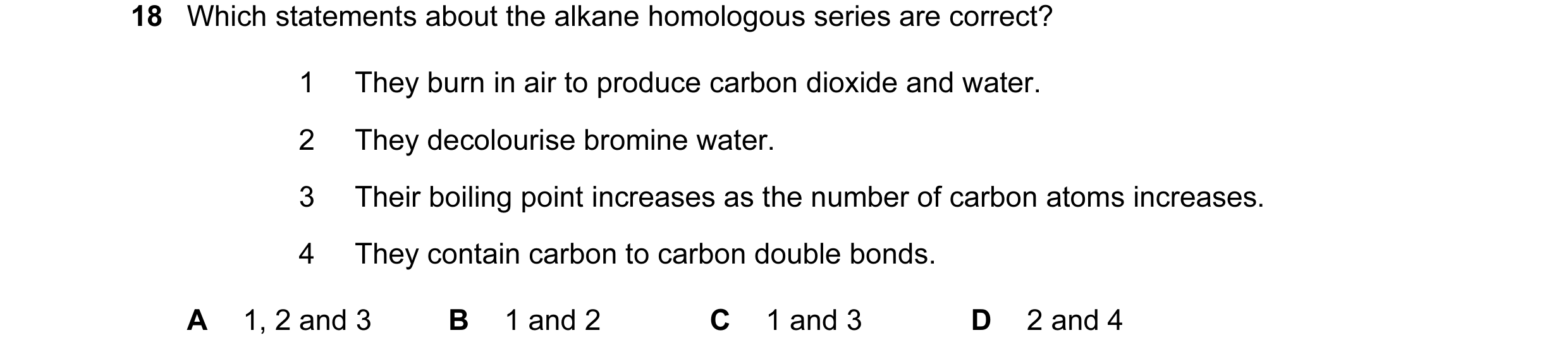 Question 6: Which statements about the alkane homologous series are correct? 1 They burn in air to produce carbon dioxide and water. 2 They decolourise…
