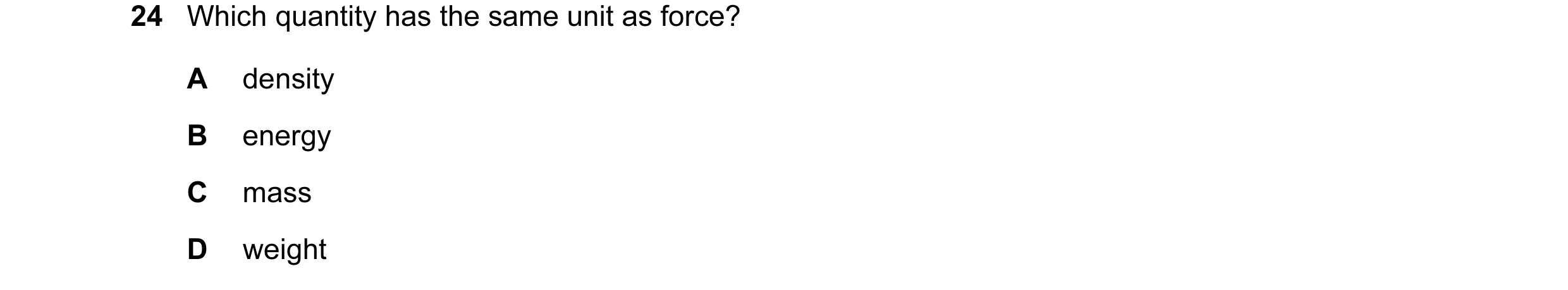 Question 15: Which quantity has the same unit as force? A density B energy C mass D weight