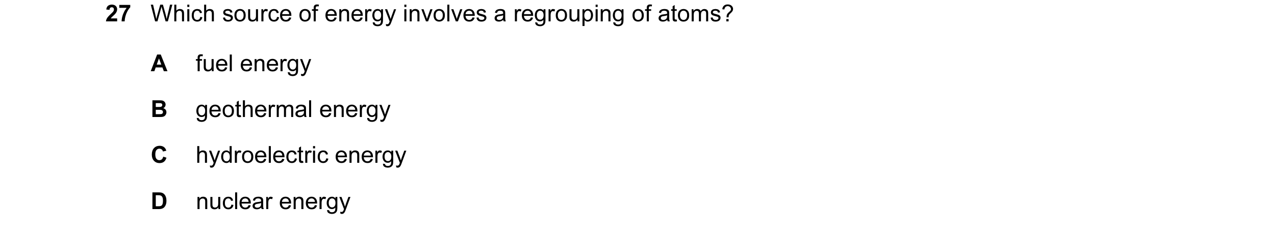 Question 12: Which source of energy involves a regrouping of atoms? A fuel energy B geothermal energy C hydroelectric energy D nuclear energy