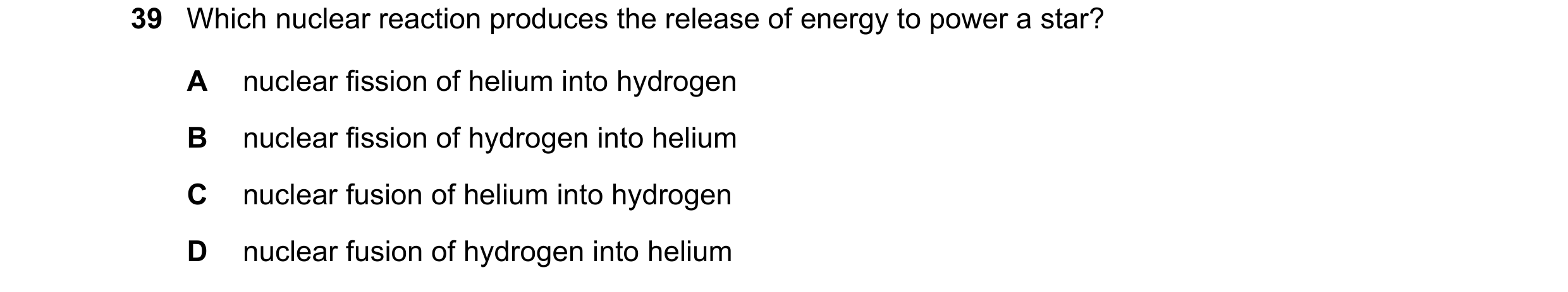 Question 104: Which nuclear reaction produces the release of energy to power a star? A nuclear fission of helium into hydrogen B nuclear fission of hydro…