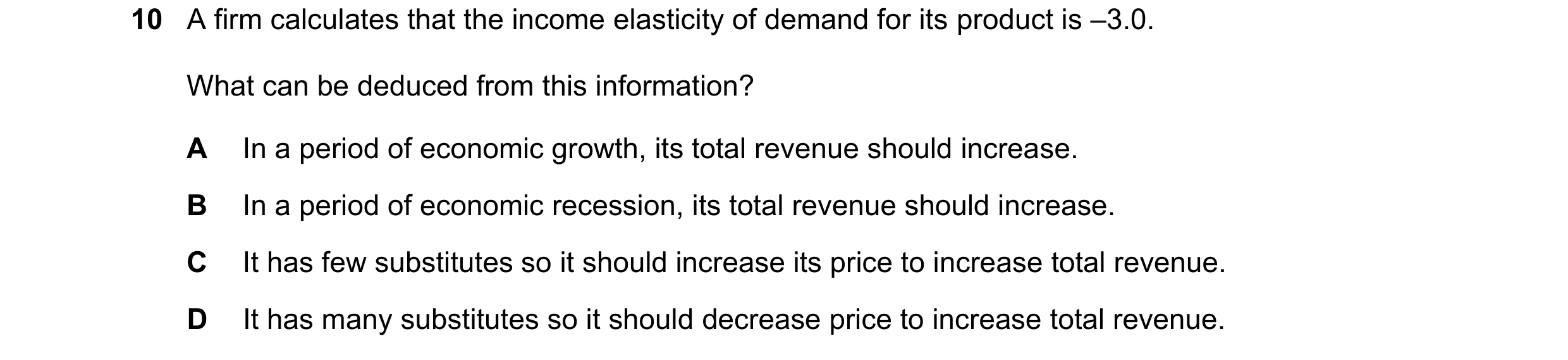 Question 267: A firm calculates that the income elasticity of demand for its product is –3.0. What can be deduced from this information? A In a period of…