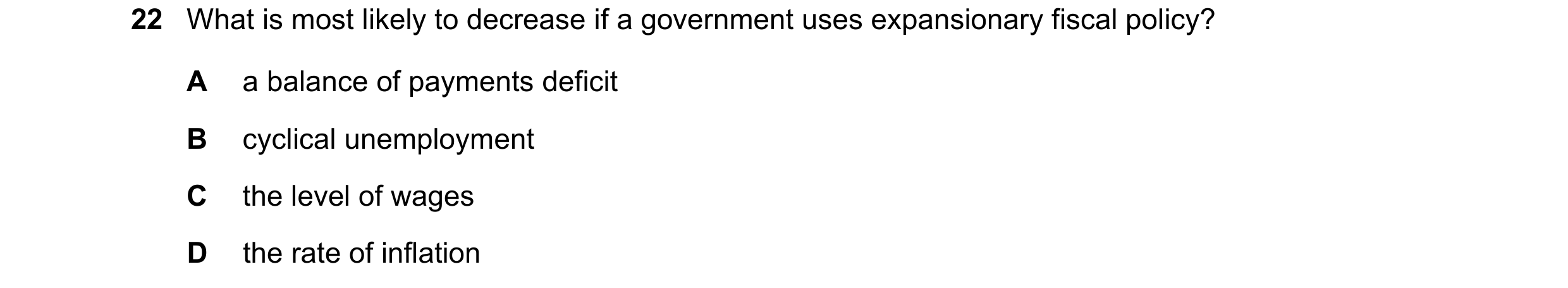 Question 67: What is most likely to decrease if a government uses expansionary fiscal policy? A a balance of payments deficit B cyclical unemployment C …