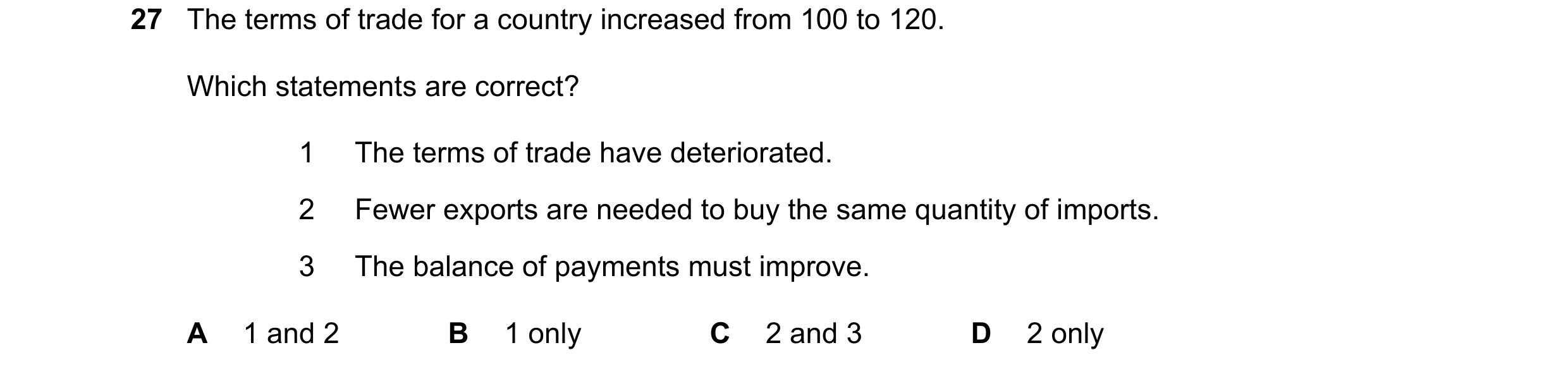 Question 230: The terms of trade for a country increased from 100 to 120. Which statements are correct? 1 The terms of trade have deteriorated. 2 Fewer e…