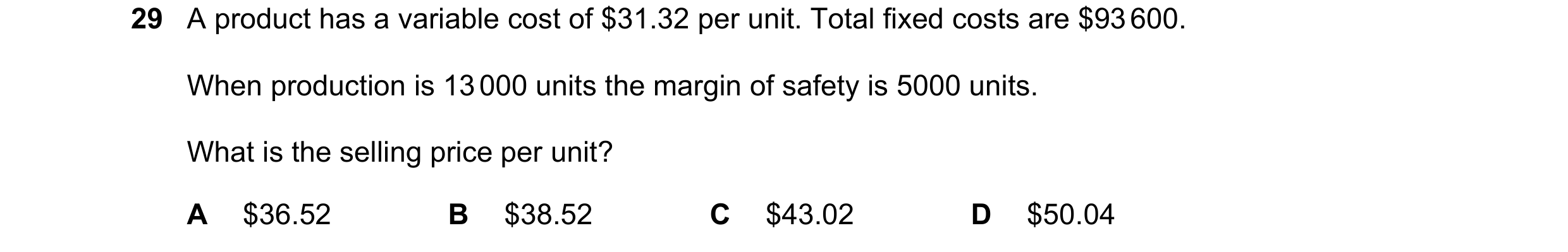 Question 224: A product has a variable cost of $31.32 per unit. Total fixed costs are $93 600. When production is 13 000 units the margin of safety is 50…