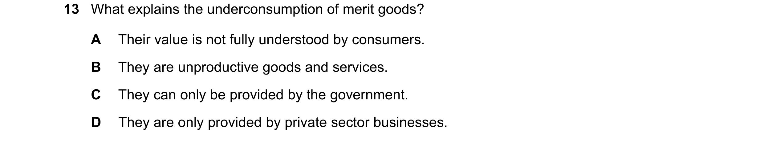 Question 47: What explains the underconsumption of merit goods? A Their value is not fully understood by consumers. B They are unproductive goods and se…