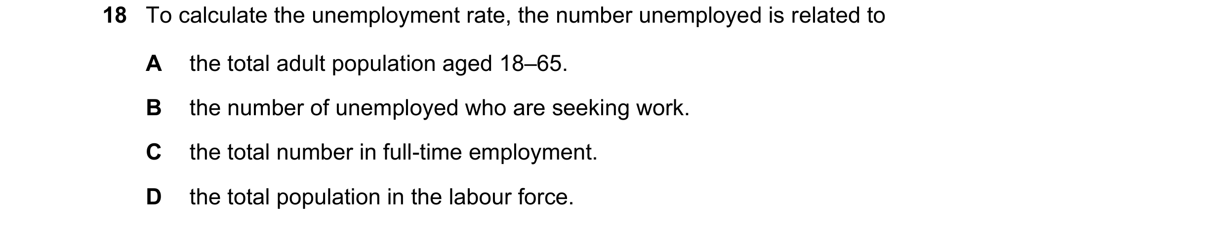 Question 64: To calculate the unemployment rate, the number unemployed is related to A the total adult population aged 18–65. B the number of unemployed…