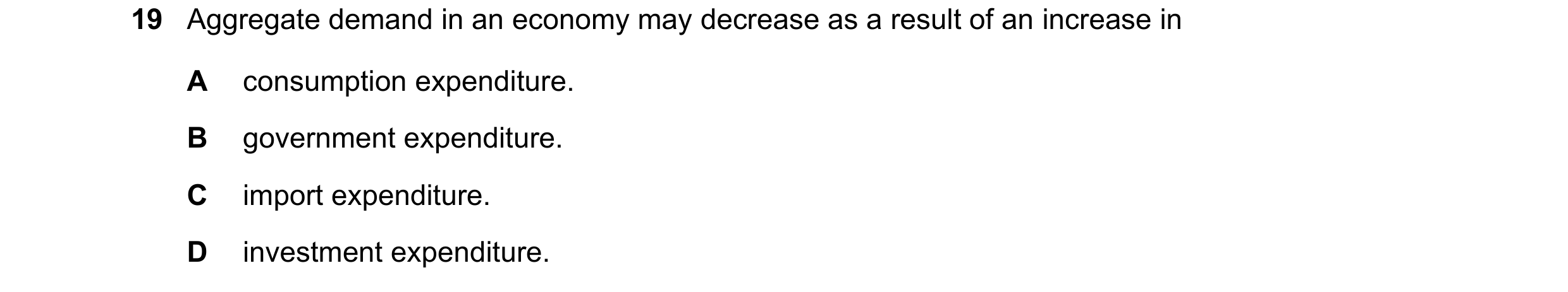 Question 134: Aggregate demand in an economy may decrease as a result of an increase in A consumption expenditure. B government expenditure. C import exp…