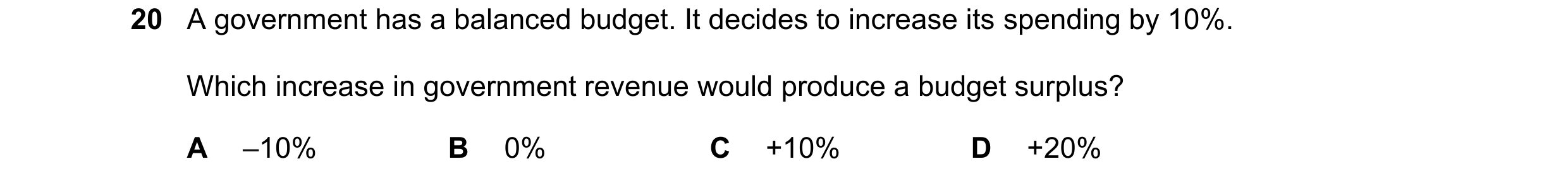 Question 114: A government has a balanced budget. It decides to increase its spending by 10%. Which increase in government revenue would produce a budget…