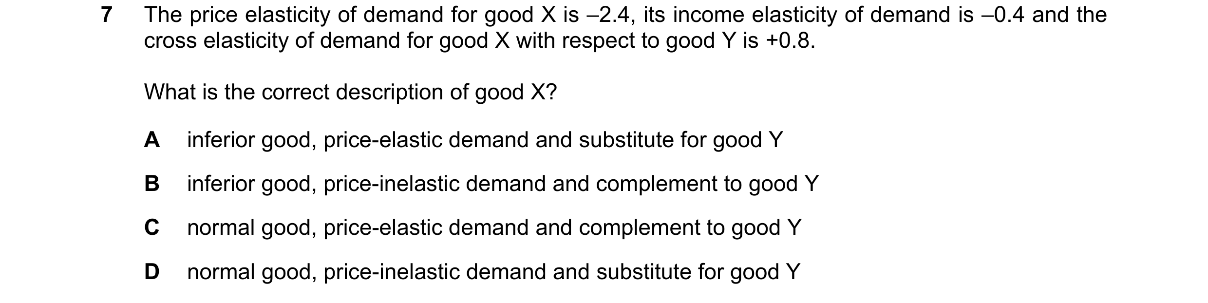 Question 264: The price elasticity of demand for good X is –2.4, its income elasticity of demand is –0.4 and the cross elasticity of demand for good X wi…