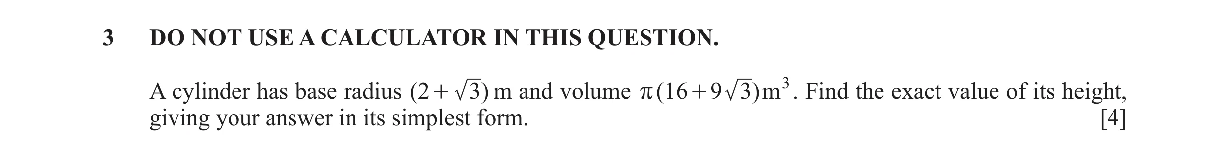 Question 13: DO NOT USE A CALCULATOR IN THIS QUESTION. A cylinder has base radius ( 2 + 3) m and volume r ( 16 + 9 3) m3 . Find the exact value of its h…
