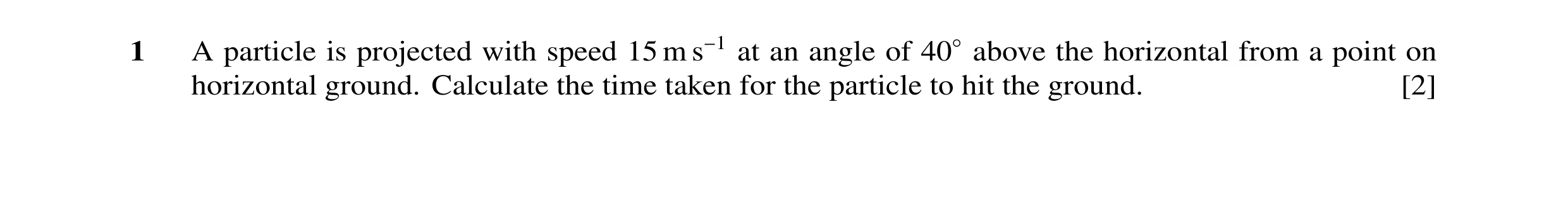 Question 40: A particle is projected with speed 15 m s−1 at an angle of 40◦above the horizontal from a point on horizontal ground. Calculate the time ta…