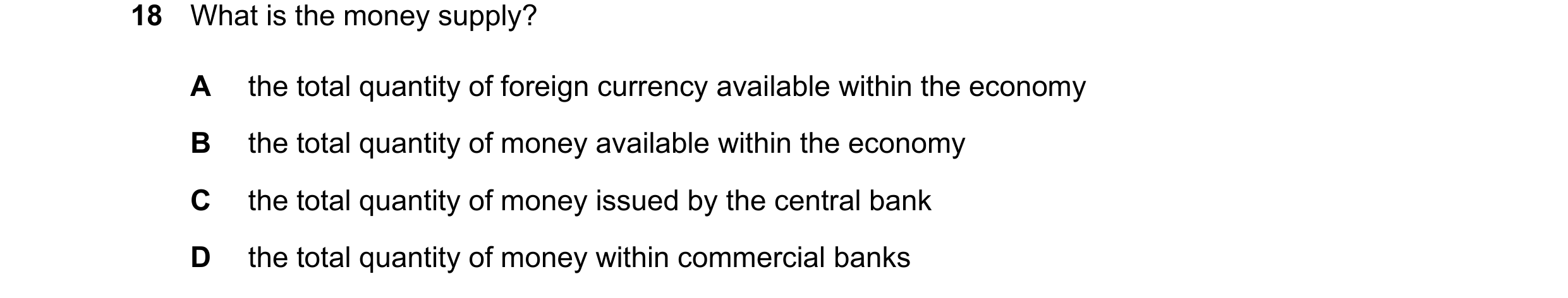 Question 112: What is the money supply? A the total quantity of foreign currency available within the economy B the total quantity of money available wit…