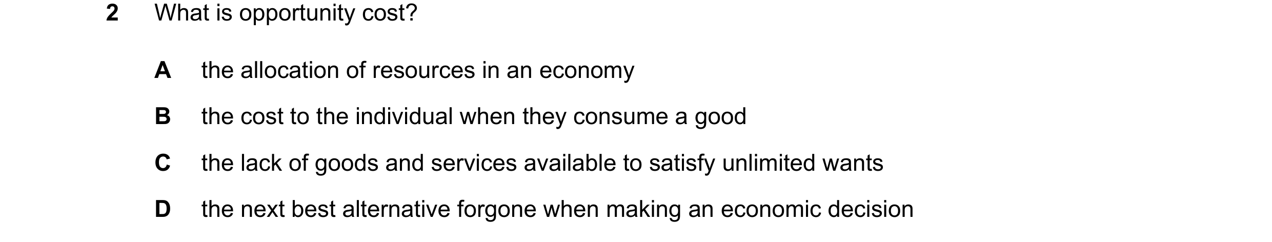 Question 106: What is opportunity cost? A the allocation of resources in an economy B the cost to the individual when they consume a good C the lack of g…