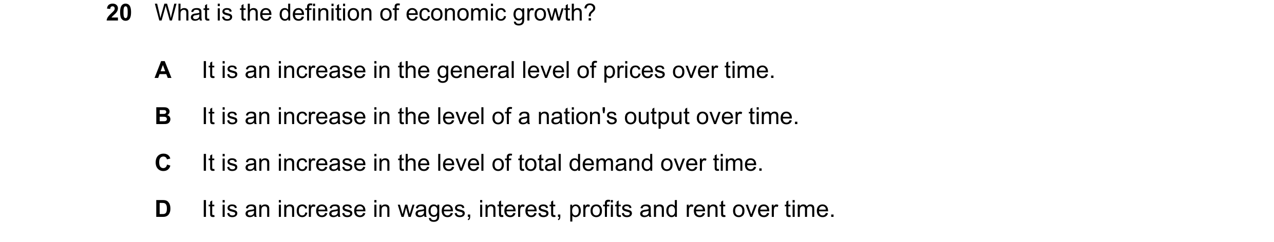 Question 153: What is the definition of economic growth? A It is an increase in the general level of prices over time. B It is an increase in the level o…