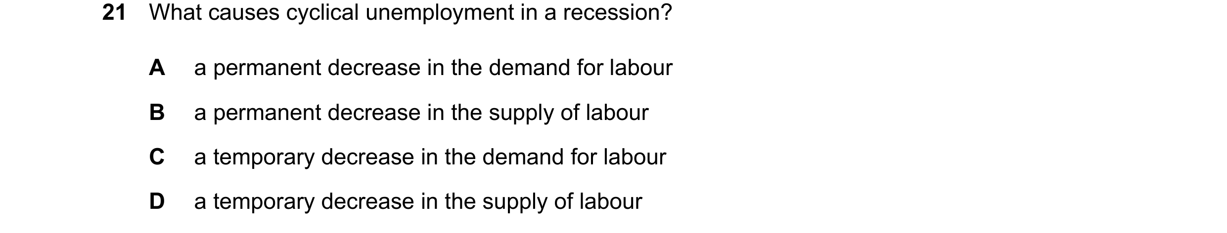 Question 99: What causes cyclical unemployment in a recession? A a permanent decrease in the demand for labour B a permanent decrease in the supply of l…
