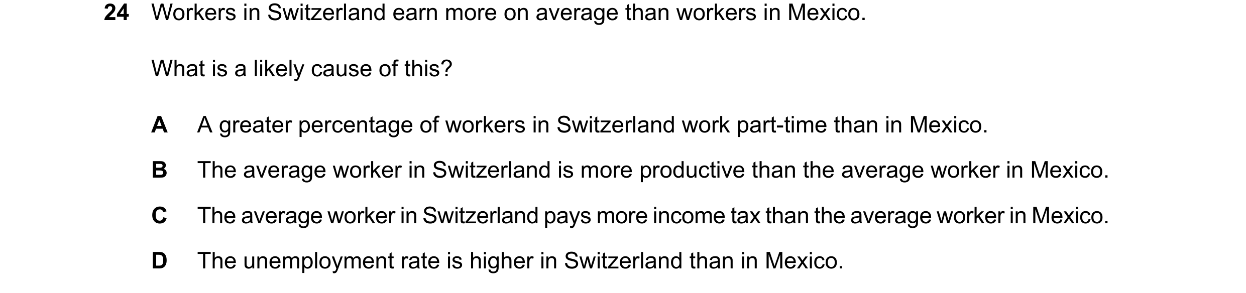 Question 159: Workers in Switzerland earn more on average than workers in Mexico. What is a likely cause of this? A A greater percentage of workers in Sw…