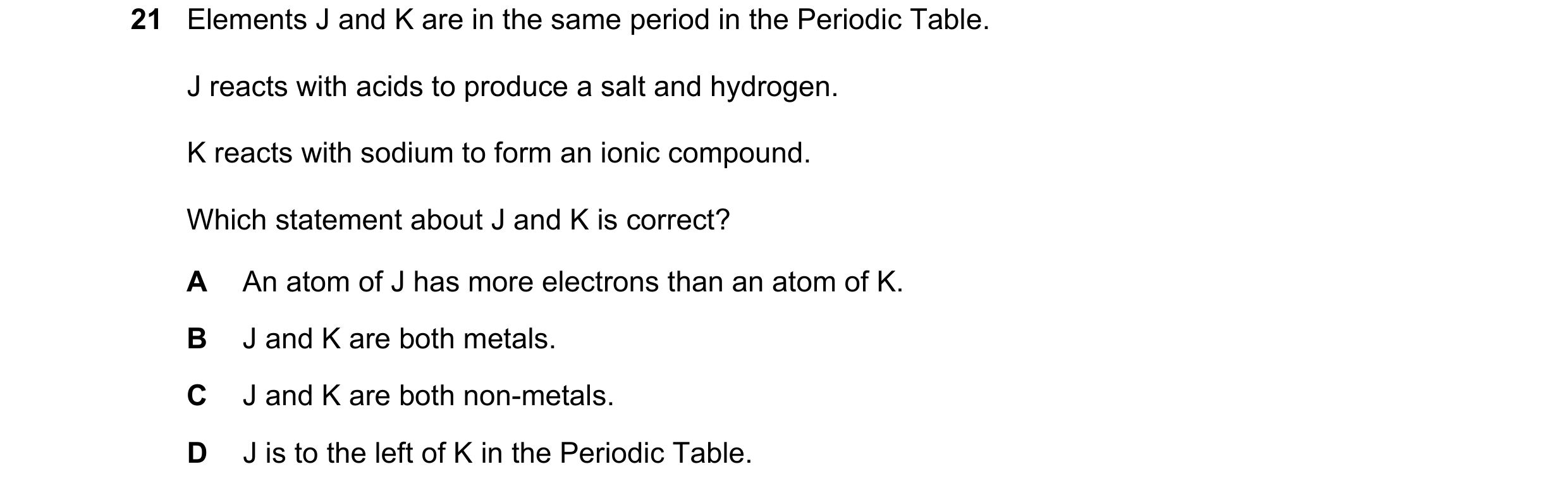 Question 12: Elements J and K are in the same period in the Periodic Table. J reacts with acids to produce a salt and hydrogen. K reacts with sodium to …