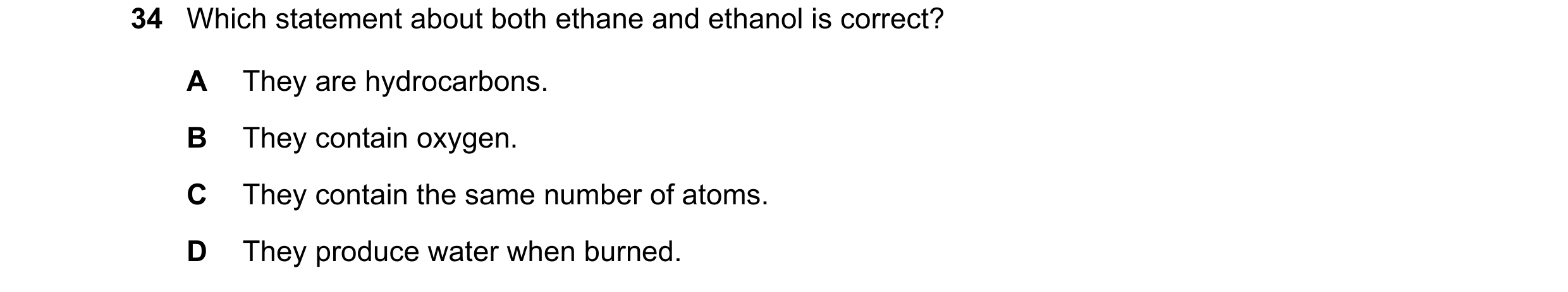 Question 8: Which statement about both ethane and ethanol is correct? A They are hydrocarbons. B They contain oxygen. C They contain the same number of…