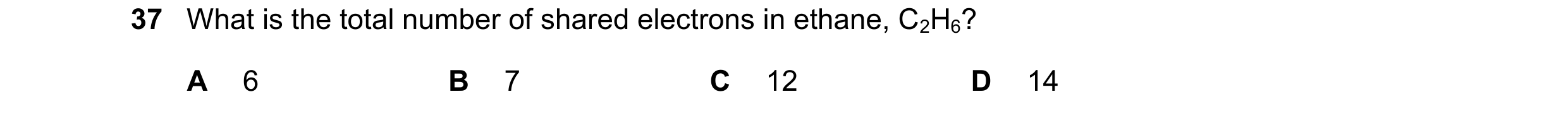 Question 10: What is the total number of shared electrons in ethane, C2H6? A 6 B 7 C 12 D 14