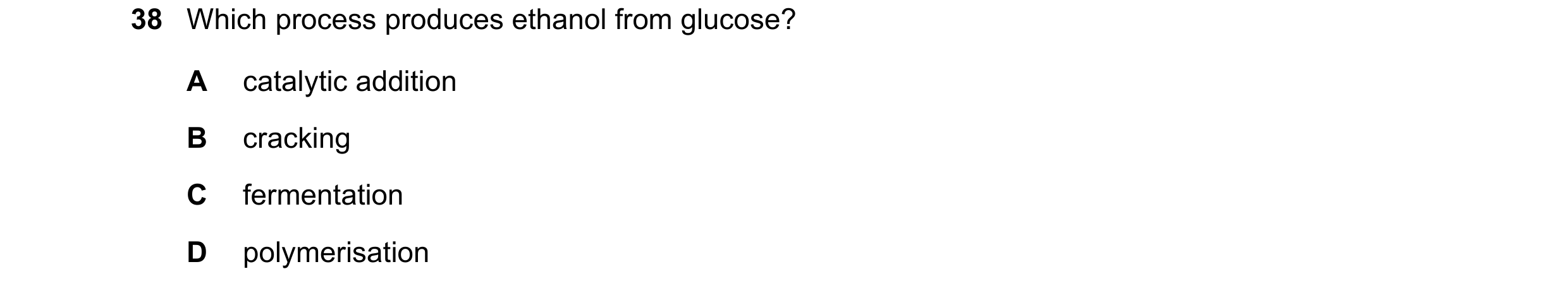 Question 15: Which process produces ethanol from glucose? A catalytic addition B cracking C fermentation D polymerisation