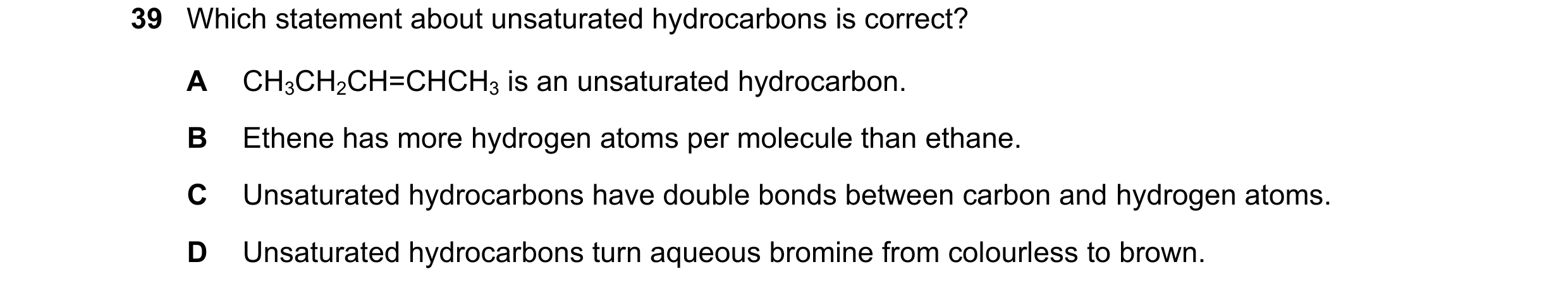 Question 12: Which statement about unsaturated hydrocarbons is correct? A CH3CH2CH=CHCH3 is an unsaturated hydrocarbon. B Ethene has more hydrogen atoms…