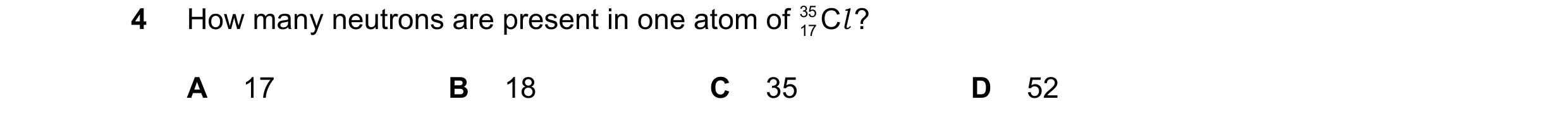 Question 10: How many neutrons are present in one atom of 35 C l ? 17 A 17 B 18 C 35 D 52