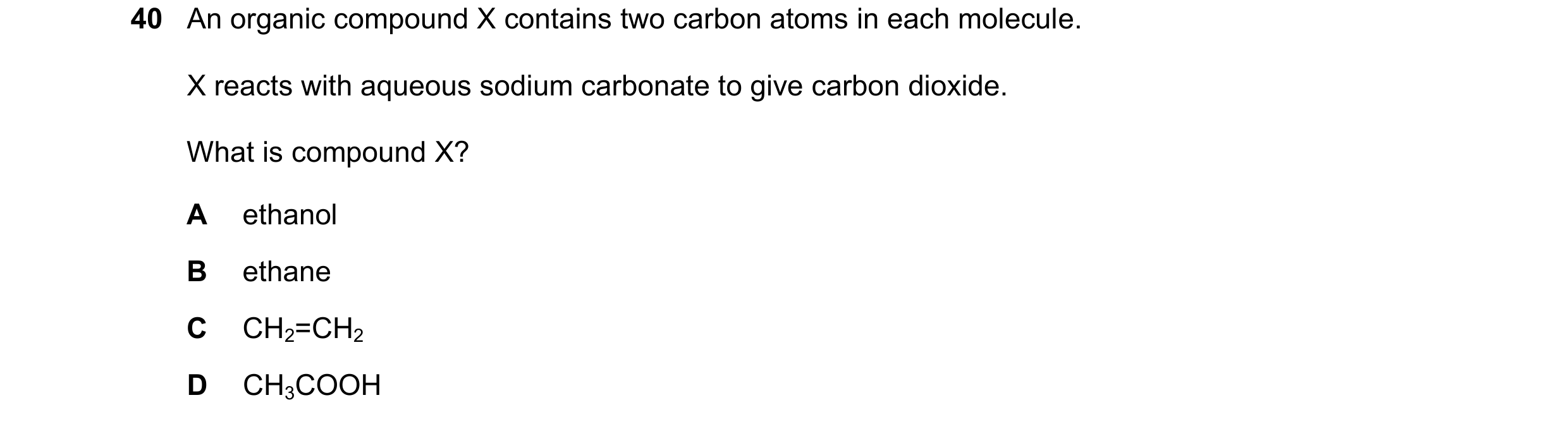 Question 10: An organic compound X contains two carbon atoms in each molecule. X reacts with aqueous sodium carbonate to give carbon dioxide. What is co…