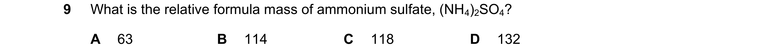 Question 11: What is the relative formula mass of ammonium sulfate, (NH4)2SO4? A 63 B 114 C 118 D 132