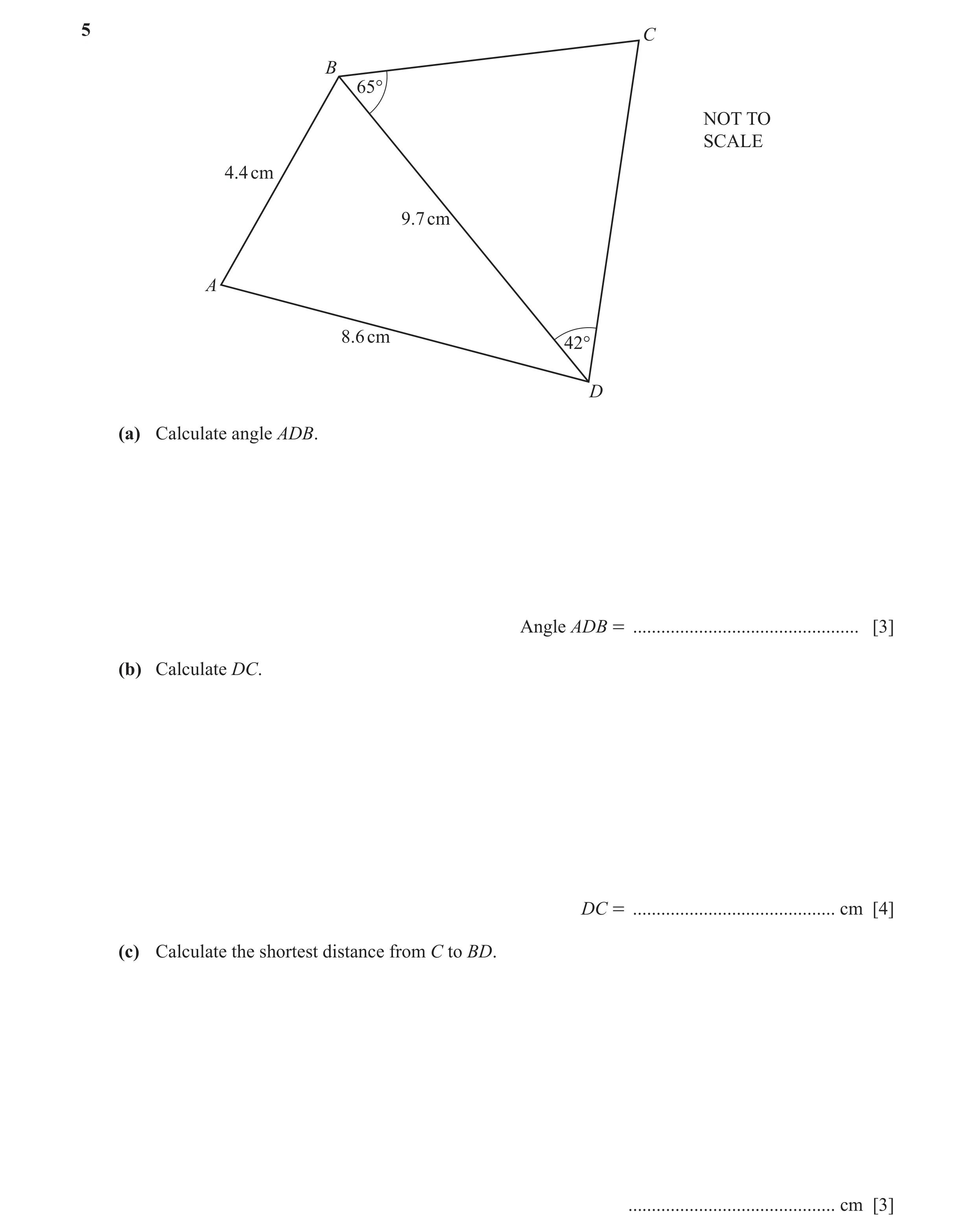 Question 16: C B 65° NOT TO SCALE 4.4 cm 9.7 cm A 8.6 cm 42° D (a) Calculate angle ADB. Angle ADB = ................................................ [3]…