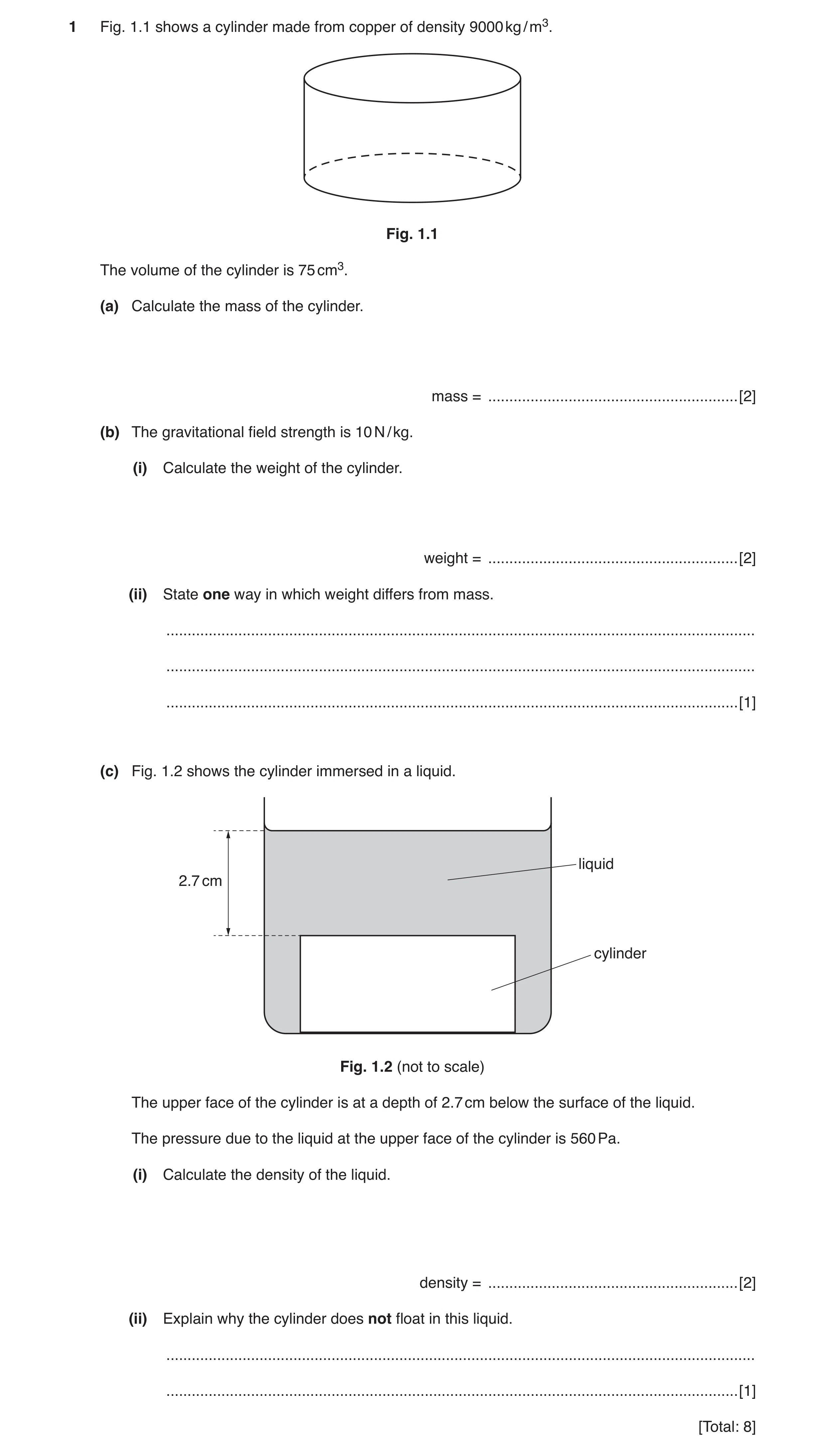 Question 5: Fig. 1.1 shows a cylinder made from copper of density 9000 kg / m3. Fig. 1.1 The volume of the cylinder is 75 cm3. (a) Calculate the mass o…